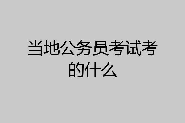 当地公务员考试考的什么