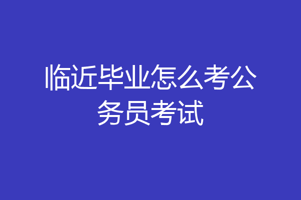 临近毕业怎么考公务员考试