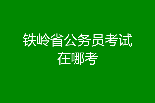 铁岭省公务员考试在哪考
