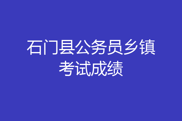 石门县公务员乡镇考试成绩