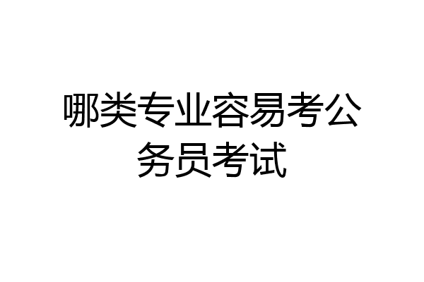 哪类专业容易考公务员考试