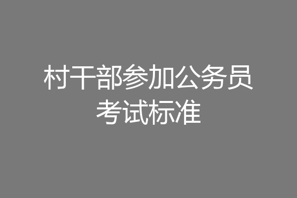 村干部参加公务员考试标准