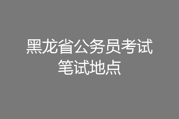 黑龙省公务员考试笔试地点
