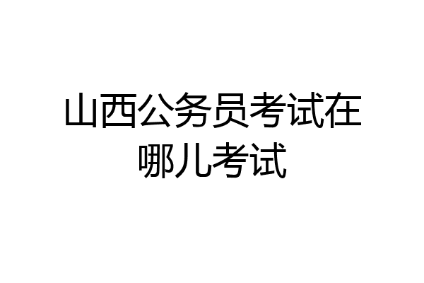 山西公务员考试在哪儿考试
