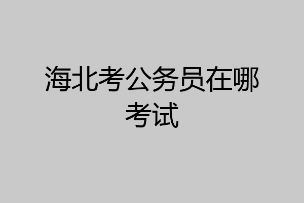 海北考公务员在哪考试