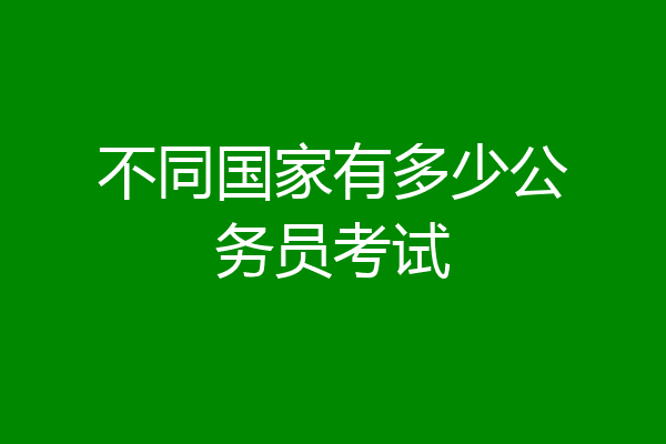 不同国家有多少公务员考试