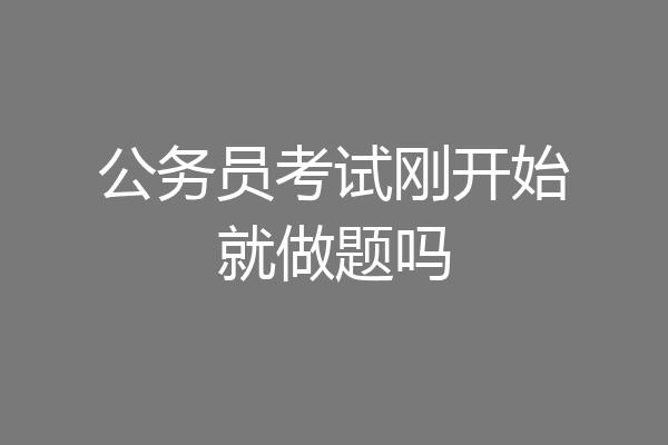 公务员考试刚开始就做题吗