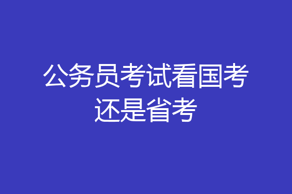 公务员考试看国考还是省考