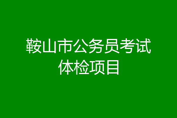 鞍山市公务员考试体检项目