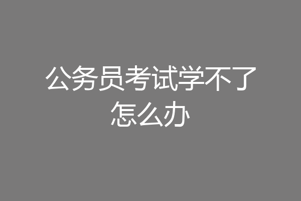 公务员考试学不了怎么办