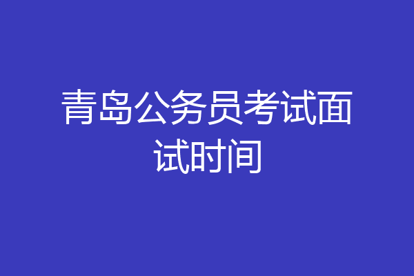 青岛公务员考试面试时间