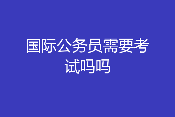 国际公务员需要考试吗吗