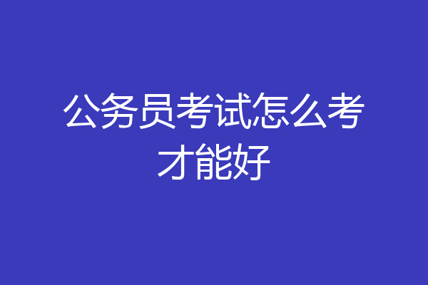公务员考试怎么考才能好