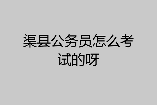 渠县公务员怎么考试的呀