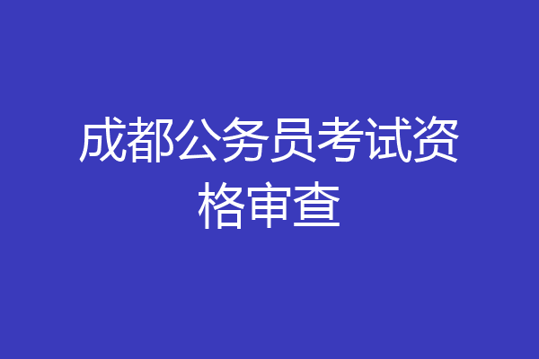 成都公务员考试资格审查
