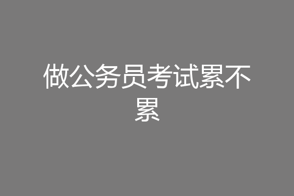 做公务员考试累不累