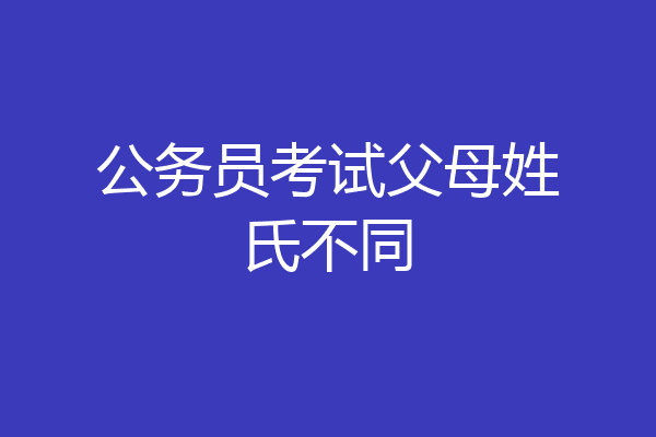 公务员考试父母姓氏不同