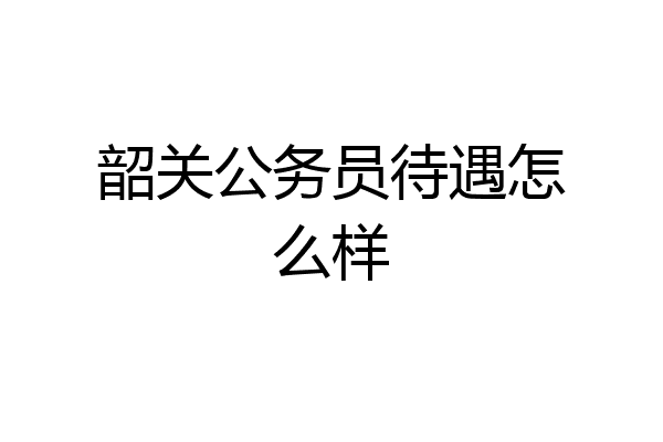 韶关公务员待遇怎么样