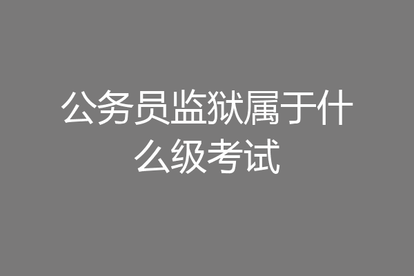 公务员监狱属于什么级考试