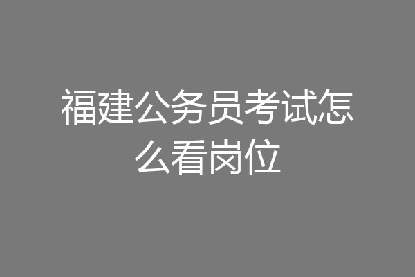 福建公务员考试怎么看岗位