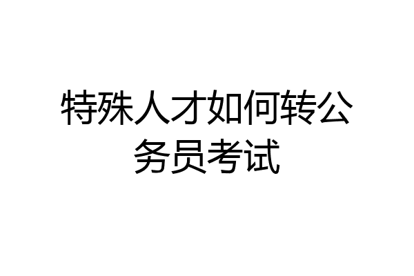 特殊人才如何转公务员考试