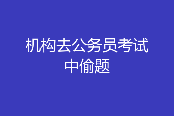 机构去公务员考试中偷题