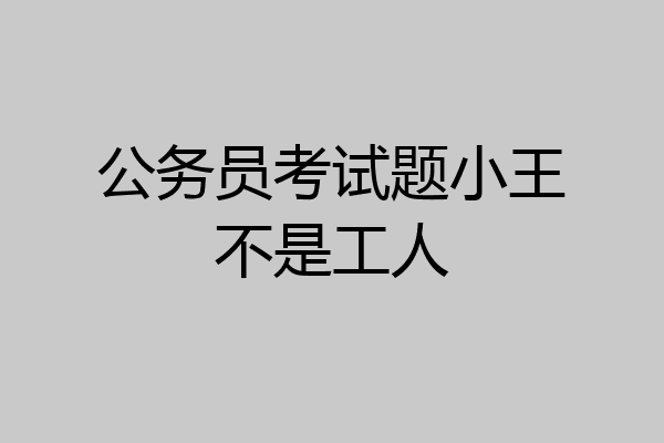 公务员考试题小王不是工人