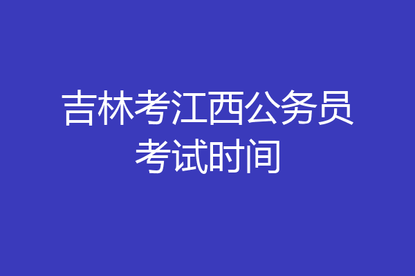 吉林考江西公务员考试时间