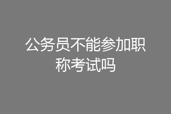 公务员不能参加职称考试吗
