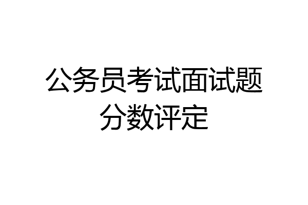 公务员考试面试题分数评定