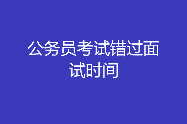 公务员考试错过面试时间