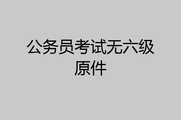 公务员考试无六级原件