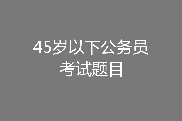45岁以下公务员考试题目