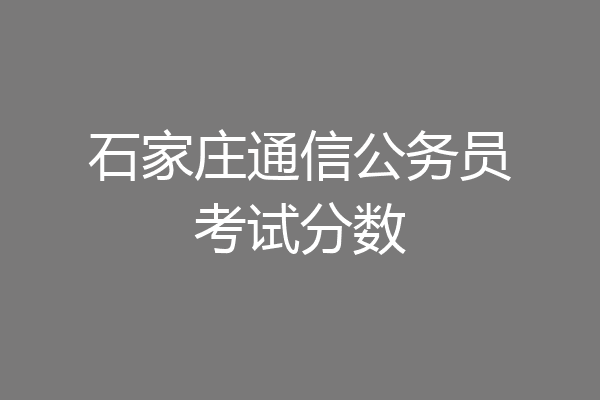 石家庄通信公务员考试分数