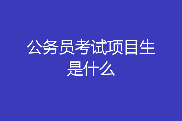 公务员考试项目生是什么