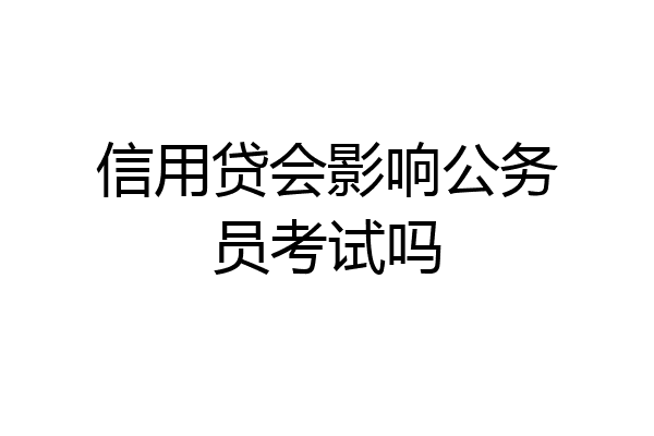 信用贷会影响公务员考试吗