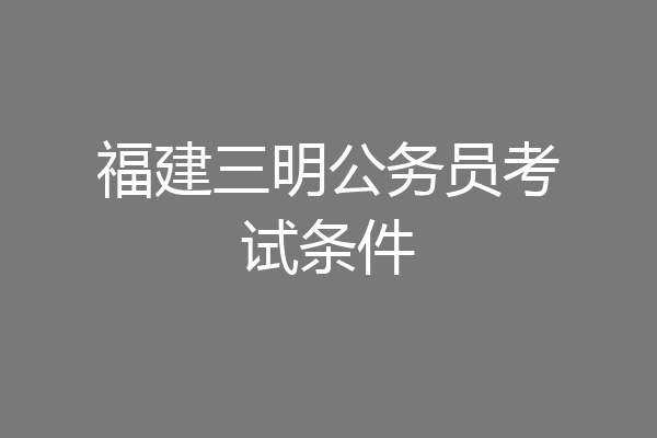 福建三明公务员考试条件