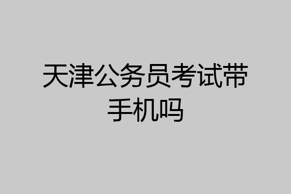 天津公务员考试带手机吗