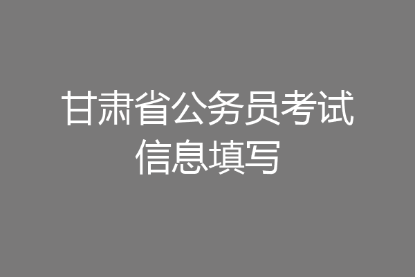 甘肃省公务员考试信息填写