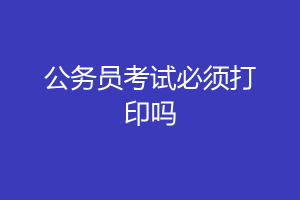公务员考试必须打印吗