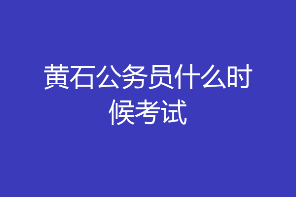 黄石公务员什么时候考试
