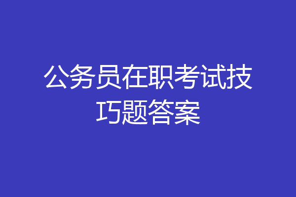 公务员在职考试技巧题答案
