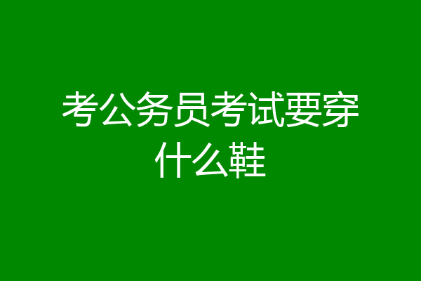 考公务员考试要穿什么鞋