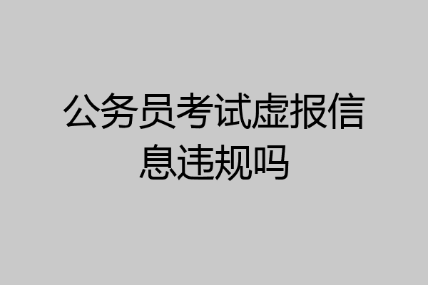 公务员考试虚报信息违规吗