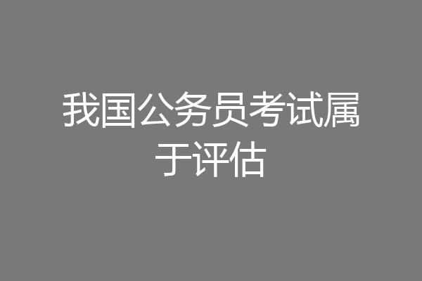 我国公务员考试属于评估