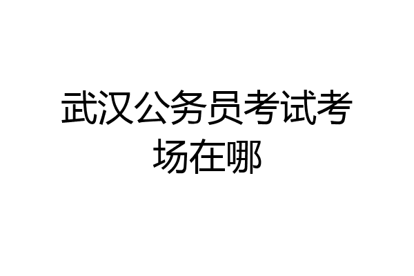 武汉公务员考试考场在哪