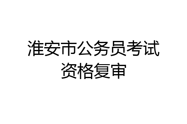 淮安市公务员考试资格复审