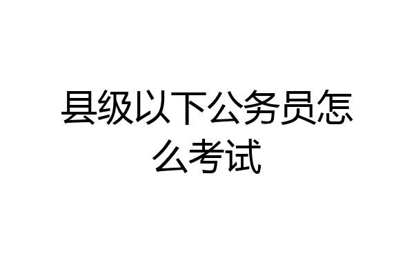 县级以下公务员怎么考试