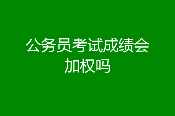 公务员考试成绩会加权吗