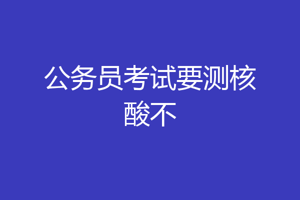 公务员考试要测核酸不